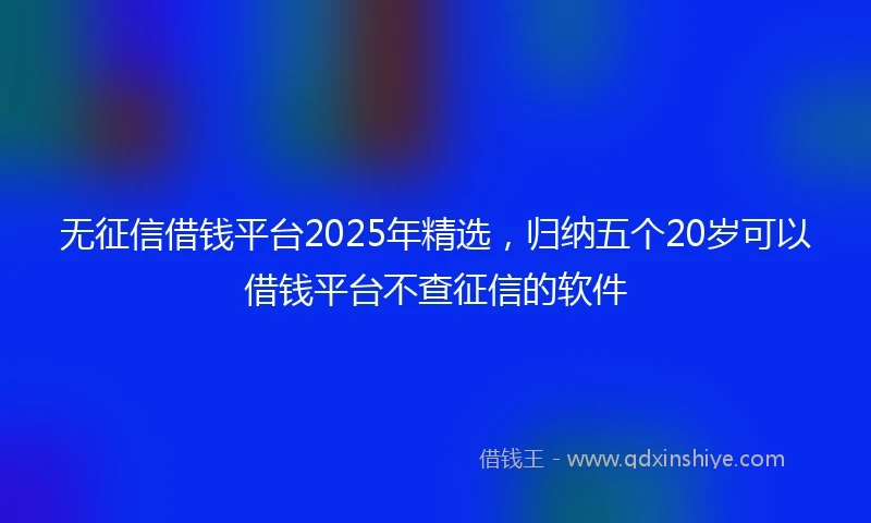 无征信借钱平台2025年精选,归纳五个20岁可以借钱平台不查征信的软件