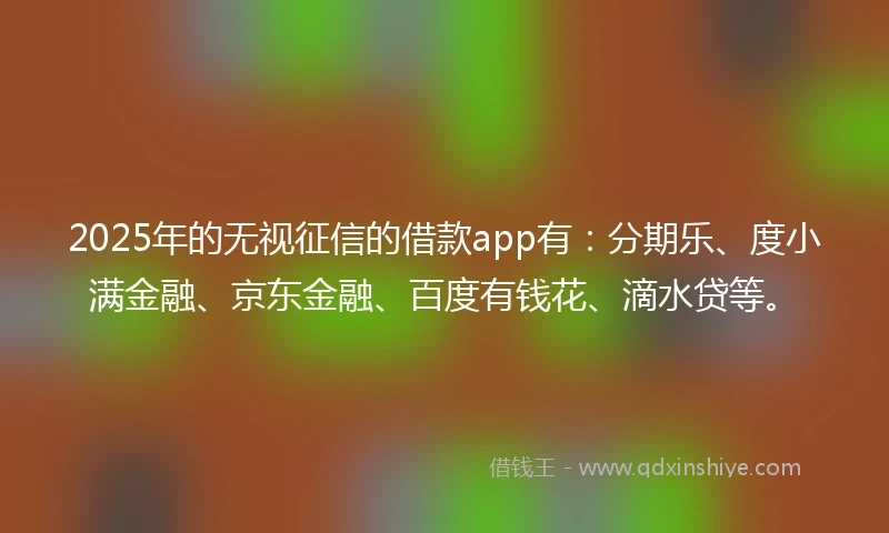 2025年的无视征信的借款app有：分期乐、度小满金融、京东金融、百度有钱花、滴水贷等。