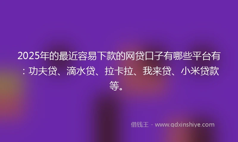 2025年的最近容易下款的网贷口子有哪些平台有：功夫贷、滴水贷、拉卡拉、我来贷、小米贷款等。