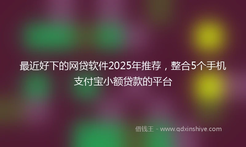最近好下的网贷软件2025年推荐,整合5个手机支付宝小额贷款的平台