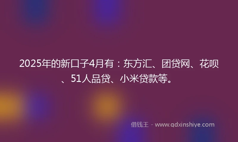 2025年的新口子4月有：东方汇、团贷网、花呗、51人品贷、小米贷款等。