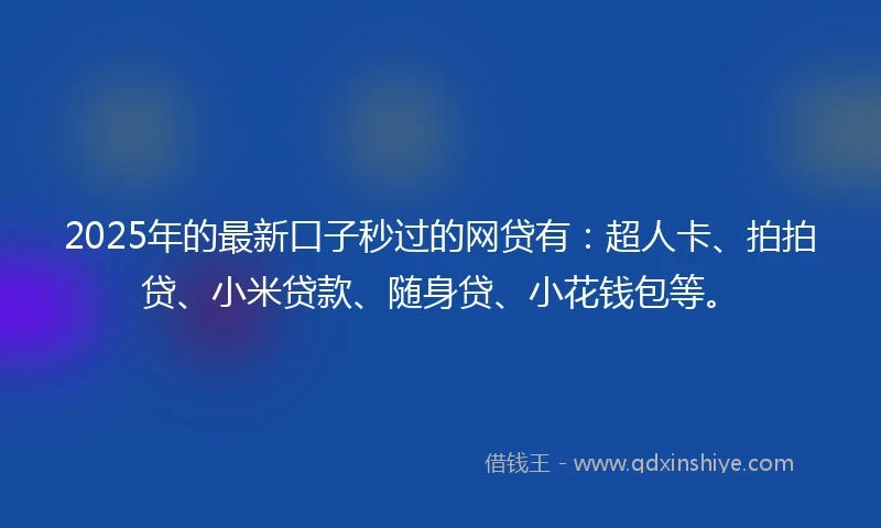 2025年的最新口子秒过的网贷有:超人卡、拍拍贷、小米贷款、随身贷、小花钱包等。
