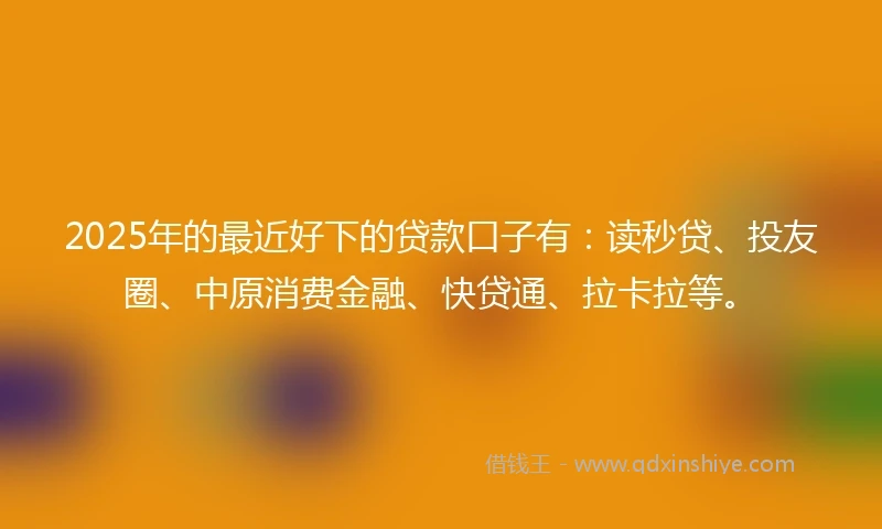 2025年的最近好下的贷款口子有：读秒贷、投友圈、中原消费金融、快贷通、拉卡拉等。