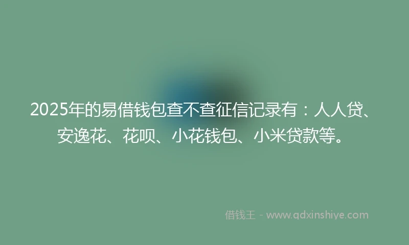 2025年的易借钱包查不查征信记录有：人人贷、安逸花、花呗、小花钱包、小米贷款等。
