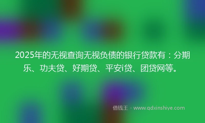 2025年的无视查询无视负债的银行贷款有：分期乐、功夫贷、好期贷、平安i贷、团贷网等。