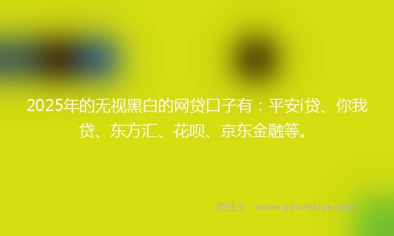 2025年的无视黑白的网贷口子有：平安i贷、你我贷、东方汇、花呗、京东金融等。