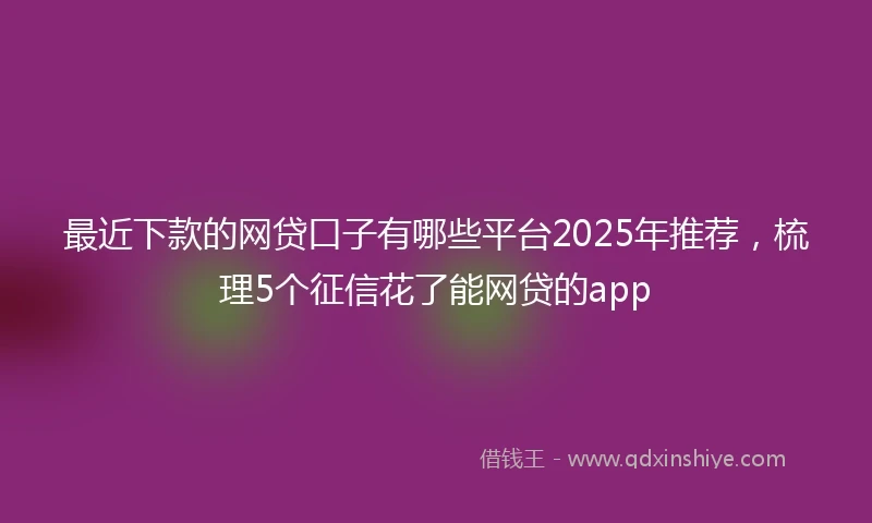 最近下款的网贷口子有哪些平台2025年推荐，梳理5个征信花了能网贷的app