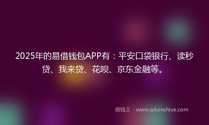 2025年的易借钱包APP有：平安口袋银行、读秒贷、我来贷、花呗、京东金融等。