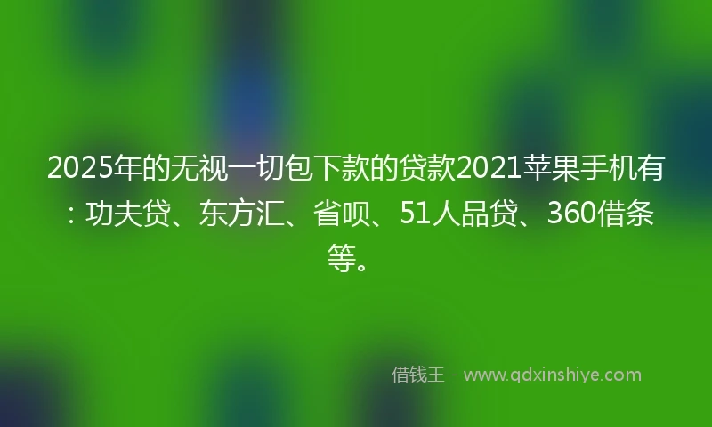 2025年的无视一切包下款的贷款2021苹果手机有：功夫贷、东方汇、省呗、51人品贷、360借条等。