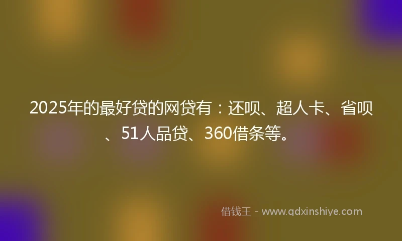 2025年的最好贷的网贷有：还呗、超人卡、省呗、51人品贷、360借条等。