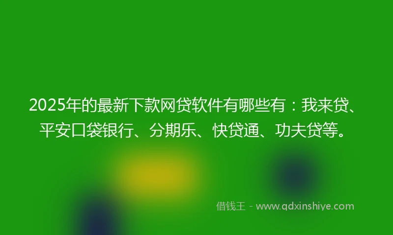 2025年的最新下款网贷软件有哪些有：我来贷、平安口袋银行、分期乐、快贷通、功夫贷等。