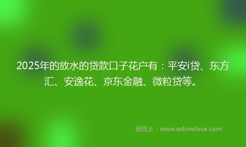 2025年的放水的贷款口子花户有：平安i贷、东方汇、安逸花、京东金融、微粒贷等。