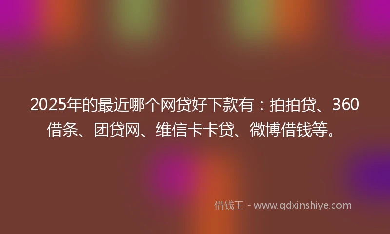2025年的最近哪个网贷好下款有：拍拍贷、360借条、团贷网、维信卡卡贷、微博借钱等。