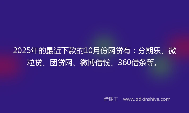 2025年的最近下款的10月份网贷有:分期乐、微粒贷、团贷网、微博借钱、360借条等。