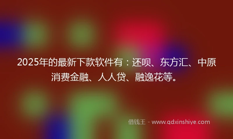 2025年的最新下款软件有：还呗、东方汇、中原消费金融、人人贷、融逸花等。