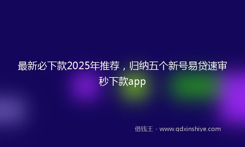 最新必下款2025年推荐，归纳五个新号易贷速审秒下款app