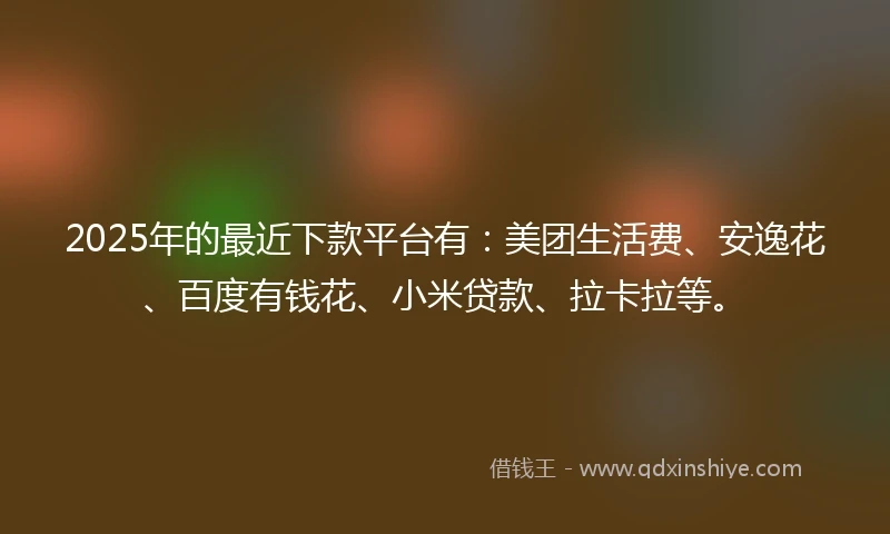 2025年的最近下款平台有：美团生活费、安逸花、百度有钱花、小米贷款、拉卡拉等。