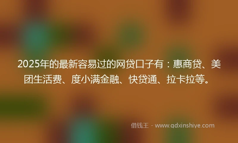 2025年的最新容易过的网贷口子有：惠商贷、美团生活费、度小满金融、快贷通、拉卡拉等。