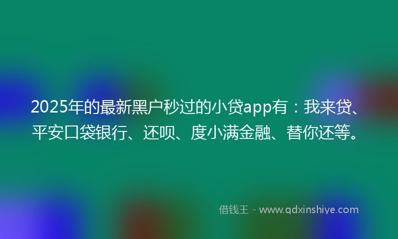 2025年的最新黑户秒过的小贷app有：我来贷、平安口袋银行、还呗、度小满金融、替你还等。