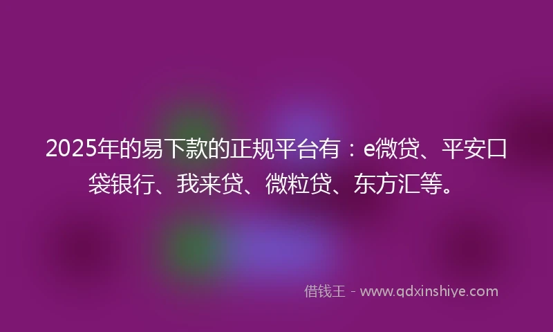 2025年的易下款的正规平台有：e微贷、平安口袋银行、我来贷、微粒贷、东方汇等。