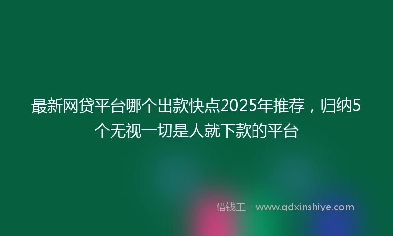 最新网贷平台哪个出款快点2025年推荐，归纳5个无视一切是人就下款的平台