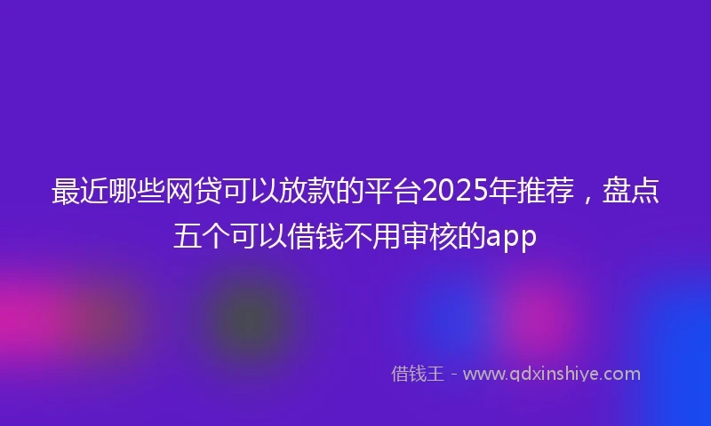 最近哪些网贷可以放款的平台2025年推荐，盘点五个可以借钱不用审核的app