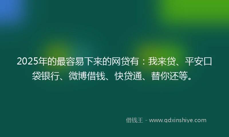 2025年的最容易下来的网贷有：我来贷、平安口袋银行、微博借钱、快贷通、替你还等。