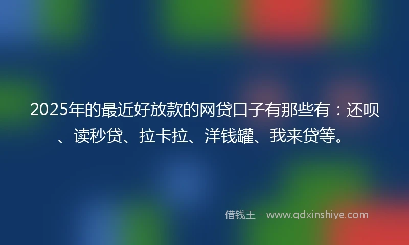 2025年的最近好放款的网贷口子有那些有：还呗、读秒贷、拉卡拉、洋钱罐、我来贷等。