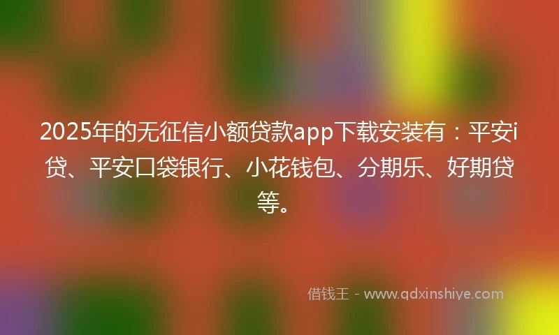 2025年的无征信小额贷款app下载安装有：平安i贷、平安口袋银行、小花钱包、分期乐、好期贷等。