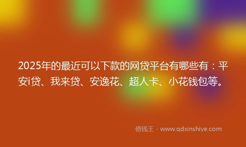 2025年的最近可以下款的网贷平台有哪些有：平安i贷、我来贷、安逸花、超人卡、小花钱包等。