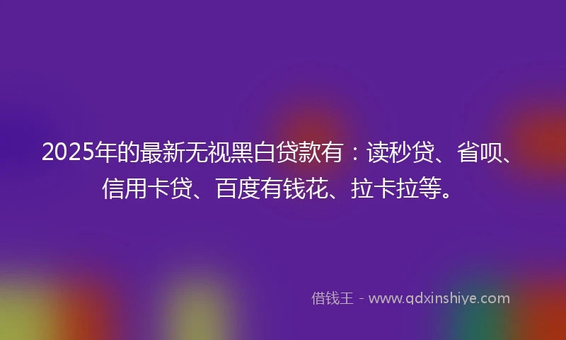 2025年的最新无视黑白贷款有：读秒贷、省呗、信用卡贷、百度有钱花、拉卡拉等。