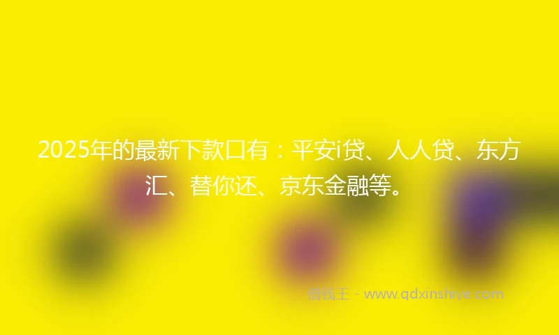 2025年的最新下款口有：平安i贷、人人贷、东方汇、替你还、京东金融等。