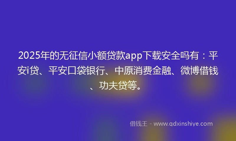 2025年的无征信小额贷款app下载安全吗有：平安i贷、平安口袋银行、中原消费金融、微博借钱、功夫贷等。