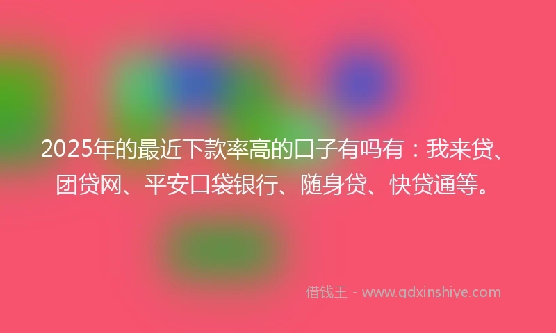 2025年的最近下款率高的口子有吗有：我来贷、团贷网、平安口袋银行、随身贷、快贷通等。