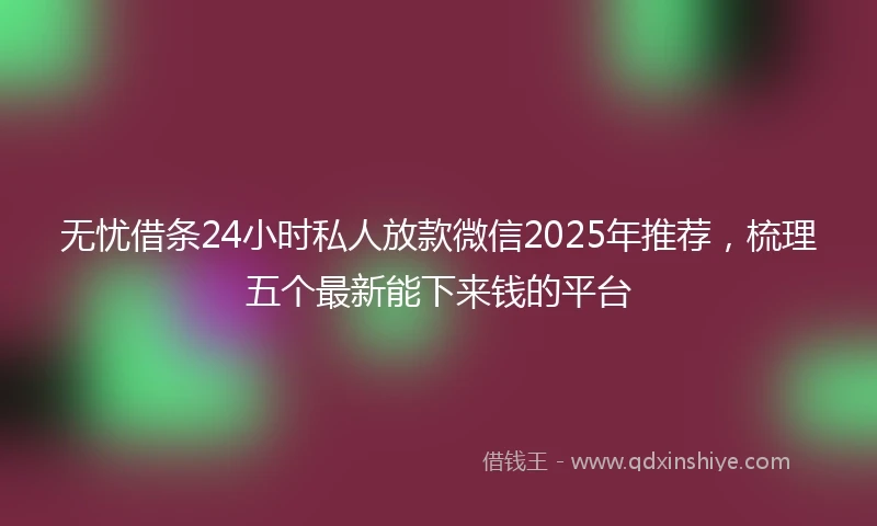 无忧借条24小时私人放款微信2025年推荐，梳理五个最新能下来钱的平台