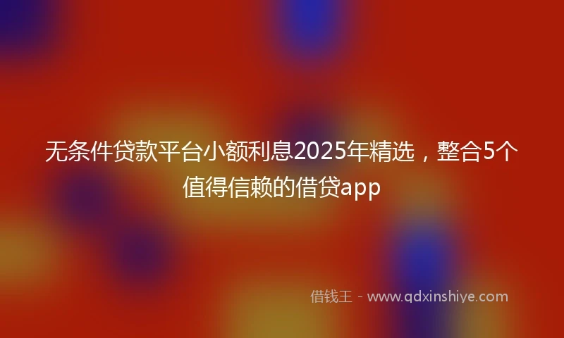 无条件贷款平台小额利息2025年精选，整合5个值得信赖的借贷app
