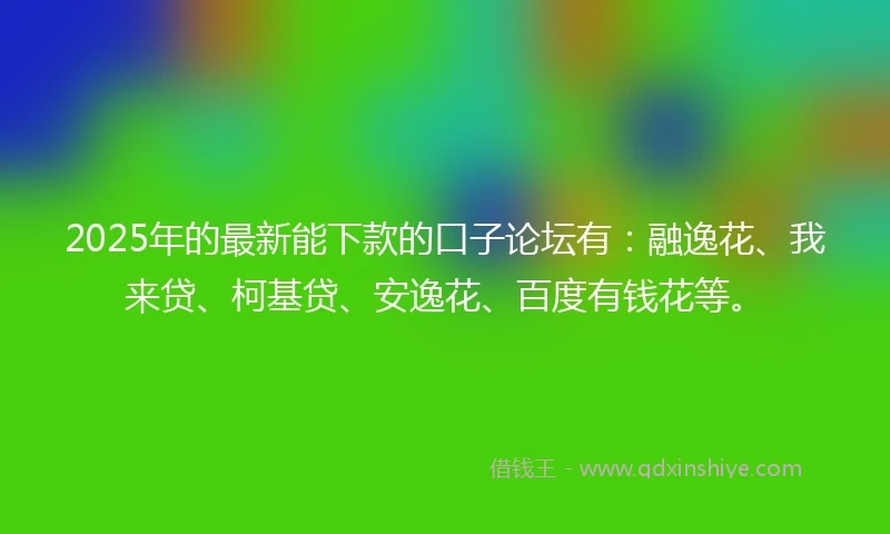2025年的最新能下款的口子论坛有:融逸花、我来贷、柯基贷、安逸花、百度有钱花等。