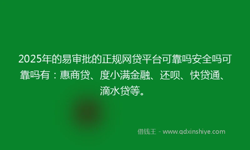 2025年的易审批的正规网贷平台可靠吗安全吗可靠吗有：惠商贷、度小满金融、还呗、快贷通、滴水贷等。