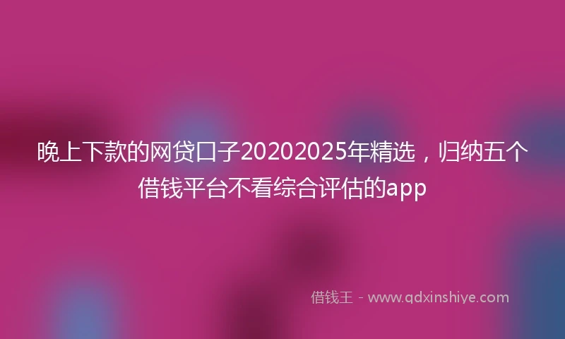 晚上下款的网贷口子20202025年精选，归纳五个借钱平台不看综合评估的app