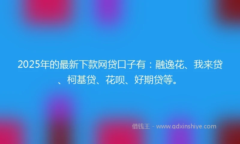 2025年的最新下款网贷口子有：融逸花、我来贷、柯基贷、花呗、好期贷等。