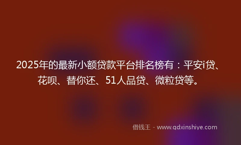 2025年的最新小额贷款平台排名榜有：平安i贷、花呗、替你还、51人品贷、微粒贷等。