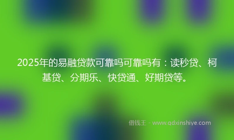2025年的易融贷款可靠吗可靠吗有：读秒贷、柯基贷、分期乐、快贷通、好期贷等。