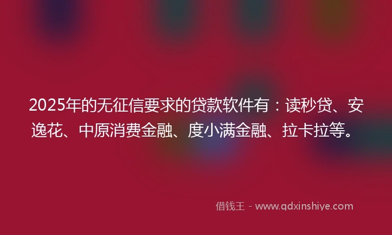 2025年的无征信要求的贷款软件有:读秒贷、安逸花、中原消费金融、度小满金融、拉卡拉等。