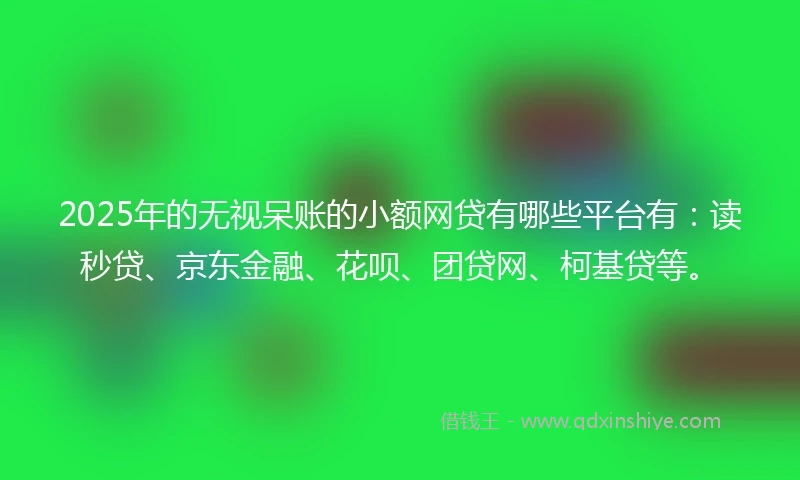 2025年的无视呆账的小额网贷有哪些平台有：读秒贷、京东金融、花呗、团贷网、柯基贷等。