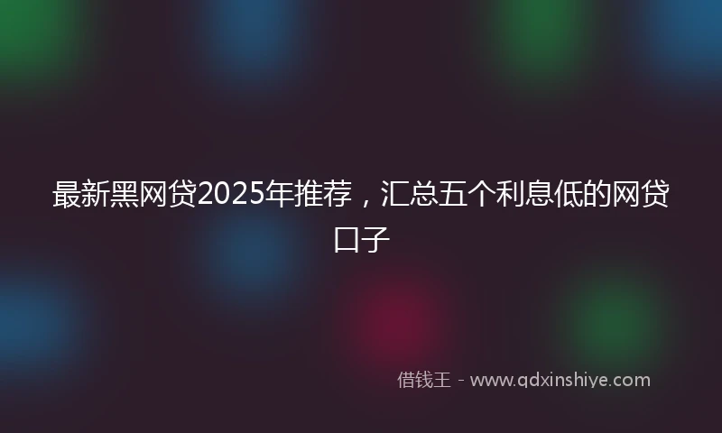 最新黑网贷2025年推荐，汇总五个利息低的网贷口子