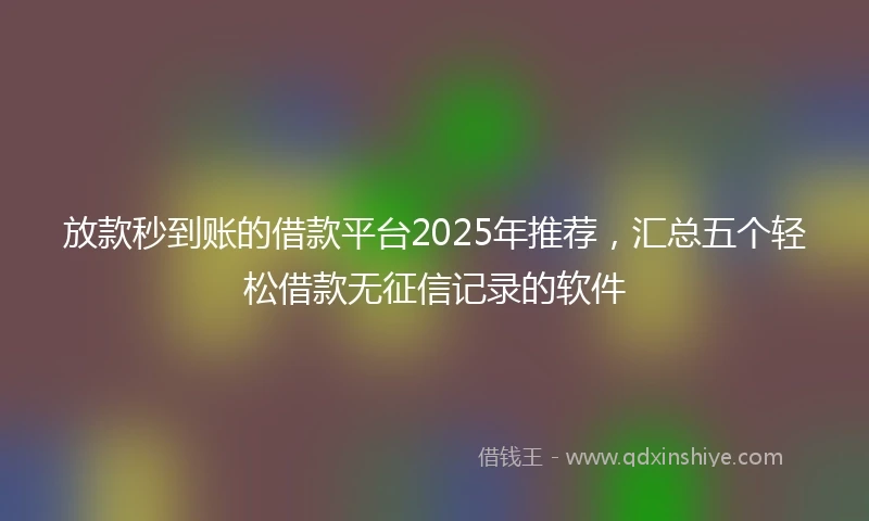 放款秒到账的借款平台2025年推荐，汇总五个轻松借款无征信记录的软件