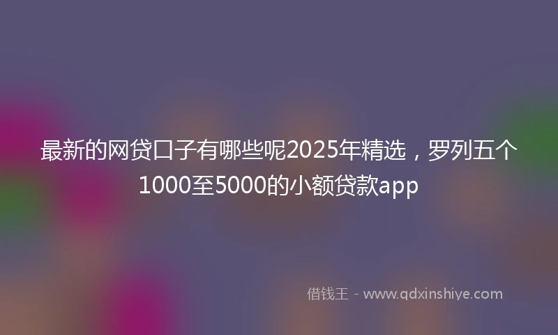 最新的网贷口子有哪些呢2025年精选，罗列五个1000至5000的小额贷款app