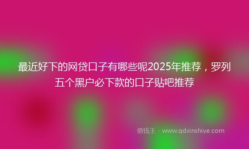 最近好下的网贷口子有哪些呢2025年推荐，罗列五个黑户必下款的口子贴吧推荐