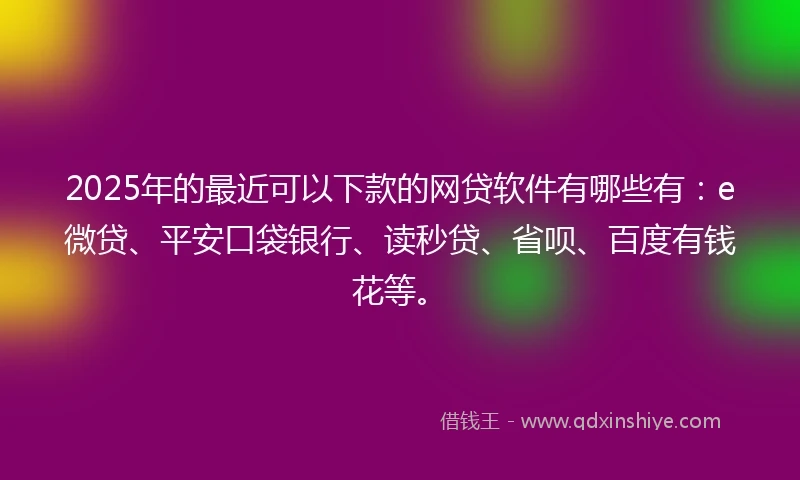 2025年的最近可以下款的网贷软件有哪些有：e微贷、平安口袋银行、读秒贷、省呗、百度有钱花等。