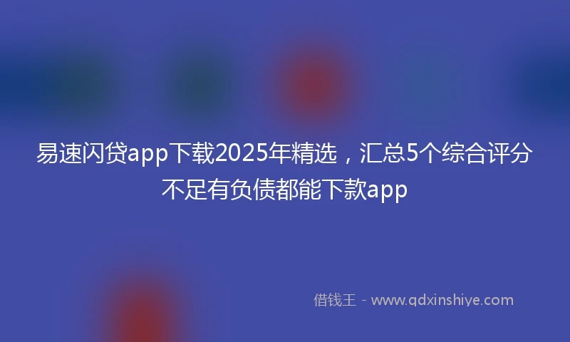 易速闪贷app下载2025年精选，汇总5个综合评分不足有负债都能下款app